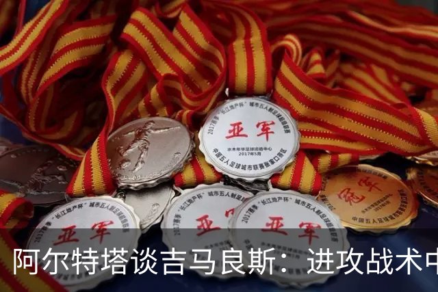 阿尔特塔谈吉马良斯：进攻战术中的绝对核心球员